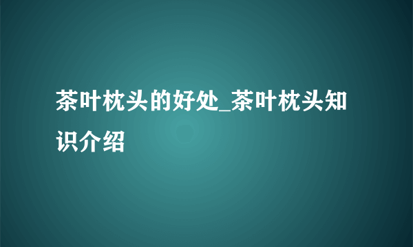 茶叶枕头的好处_茶叶枕头知识介绍