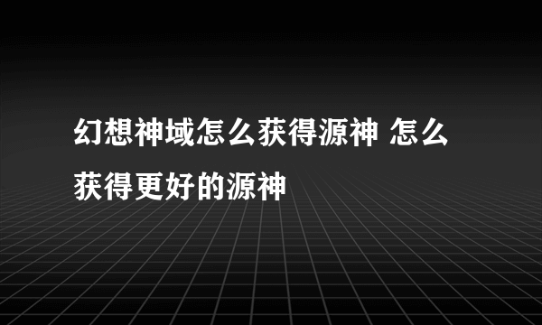 幻想神域怎么获得源神 怎么获得更好的源神