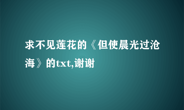 求不见莲花的《但使晨光过沧海》的txt,谢谢