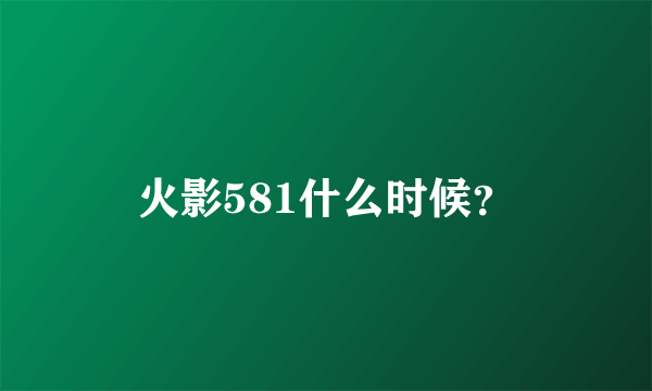 火影581什么时候？