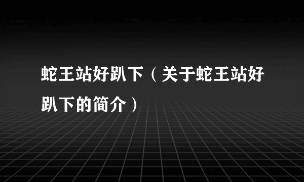 蛇王站好趴下（关于蛇王站好趴下的简介）