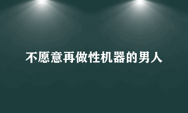 不愿意再做性机器的男人