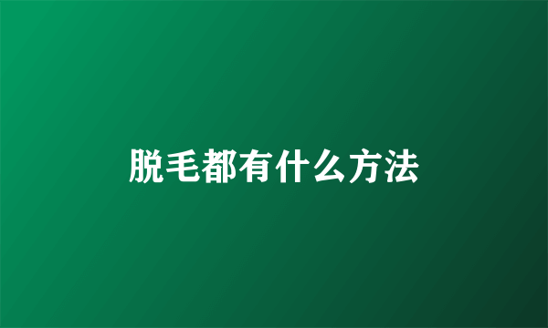 脱毛都有什么方法