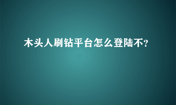 木头人刷钻平台怎么登陆不？