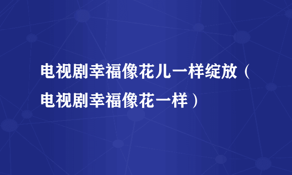 电视剧幸福像花儿一样绽放（电视剧幸福像花一样）