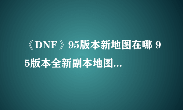 《DNF》95版本新地图在哪 95版本全新副本地图分布大全