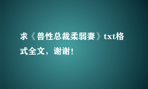 求《兽性总裁柔弱妻》txt格式全文，谢谢！