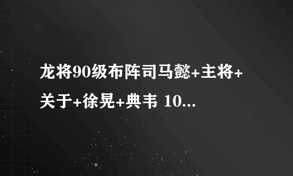 龙将90级布阵司马懿+主将+关于+徐晃+典韦 100级该怎样布阵？