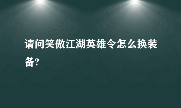 请问笑傲江湖英雄令怎么换装备?