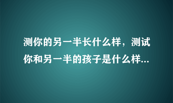 测你的另一半长什么样，测试你和另一半的孩子是什么样子的软件是什么