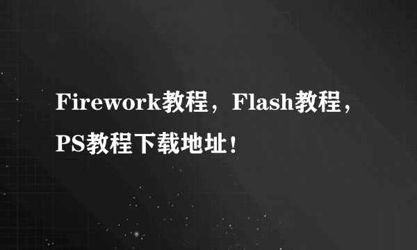 Firework教程，Flash教程，PS教程下载地址！