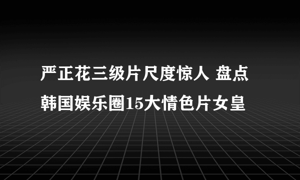 严正花三级片尺度惊人 盘点韩国娱乐圈15大情色片女皇