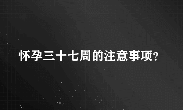 怀孕三十七周的注意事项？