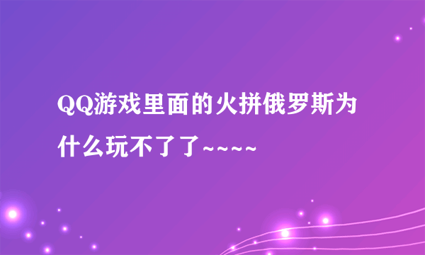 QQ游戏里面的火拼俄罗斯为什么玩不了了~~~~