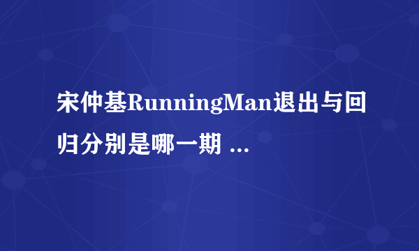 宋仲基RunningMan退出与回归分别是哪一期 RM宋仲基参演的是哪几期