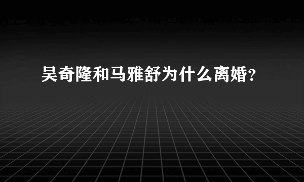 吴奇隆和马雅舒为什么离婚？