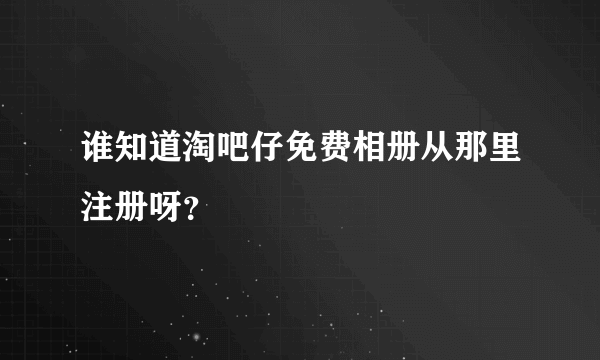 谁知道淘吧仔免费相册从那里注册呀？