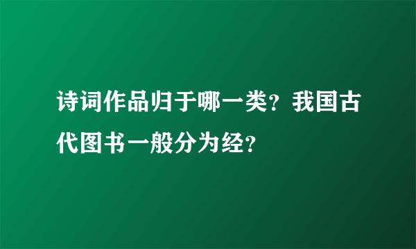 诗词作品归于哪一类？我国古代图书一般分为经？