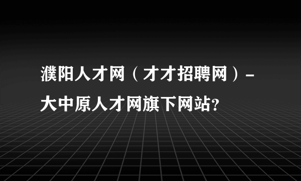 濮阳人才网（才才招聘网）-大中原人才网旗下网站？