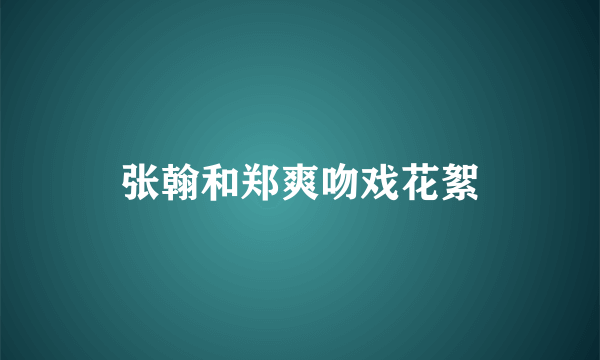 张翰和郑爽吻戏花絮