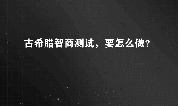 古希腊智商测试，要怎么做？