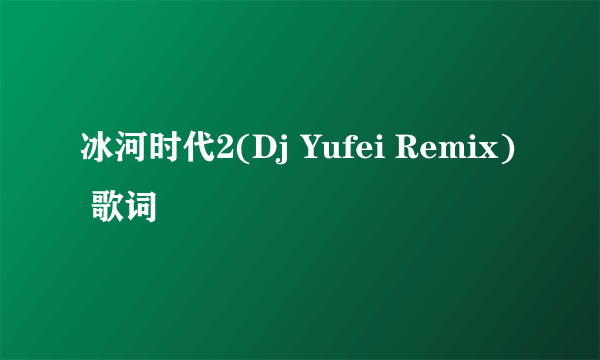 冰河时代2(Dj Yufei Remix) 歌词