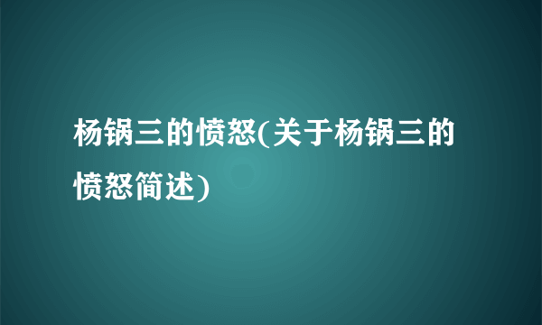 杨锅三的愤怒(关于杨锅三的愤怒简述)