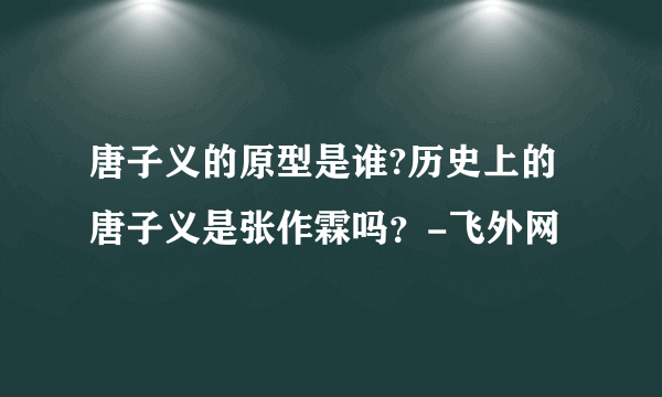 唐子义的原型是谁?历史上的唐子义是张作霖吗？-飞外网