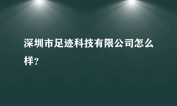 深圳市足迹科技有限公司怎么样？