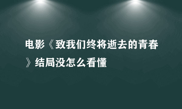 电影《致我们终将逝去的青春》结局没怎么看懂