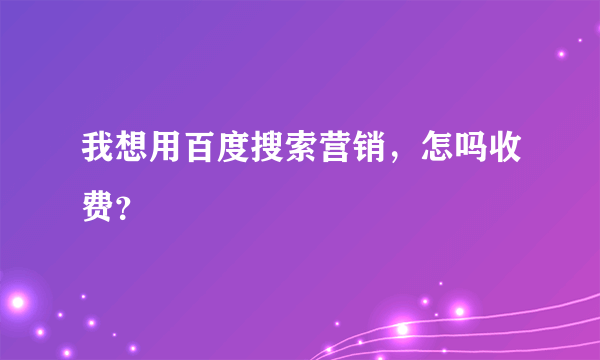 我想用百度搜索营销，怎吗收费？