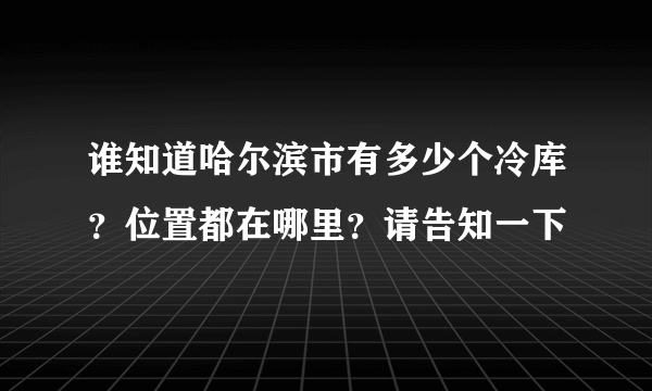 谁知道哈尔滨市有多少个冷库？位置都在哪里？请告知一下