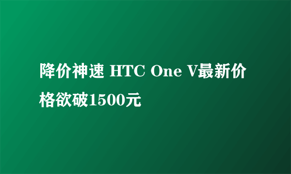 降价神速 HTC One V最新价格欲破1500元