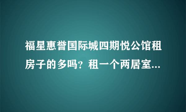 福星惠誉国际城四期悦公馆租房子的多吗？租一个两居室大概多少钱？