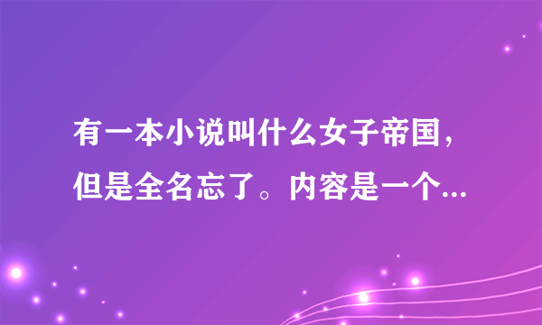 有一本小说叫什么女子帝国，但是全名忘了。内容是一个男白领穿越的