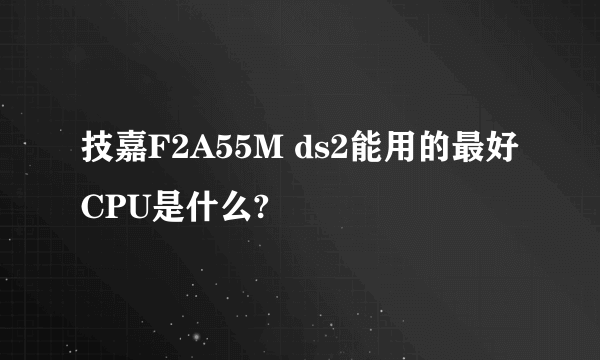 技嘉F2A55M ds2能用的最好CPU是什么?