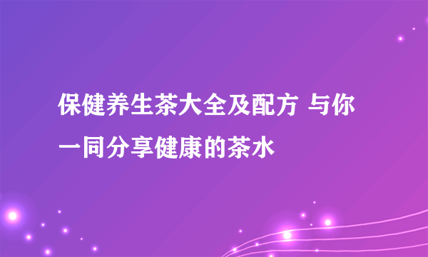 保健养生茶大全及配方 与你一同分享健康的茶水