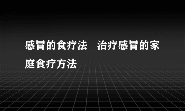 感冒的食疗法   治疗感冒的家庭食疗方法