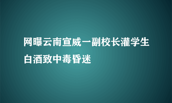 网曝云南宣威一副校长灌学生白酒致中毒昏迷