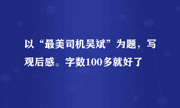 以“最美司机吴斌”为题，写观后感。字数100多就好了