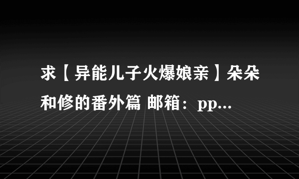 求【异能儿子火爆娘亲】朵朵和修的番外篇 邮箱：pppwww6@163.com