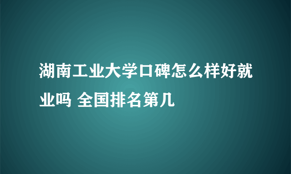 湖南工业大学口碑怎么样好就业吗 全国排名第几