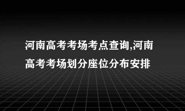 河南高考考场考点查询,河南高考考场划分座位分布安排