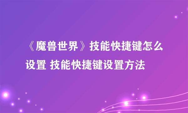 《魔兽世界》技能快捷键怎么设置 技能快捷键设置方法