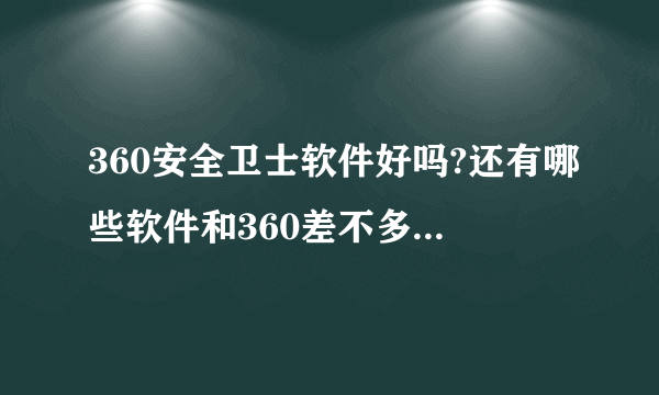 360安全卫士软件好吗?还有哪些软件和360差不多的?详细介绍,谢谢