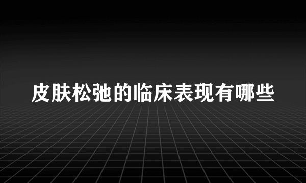 皮肤松弛的临床表现有哪些