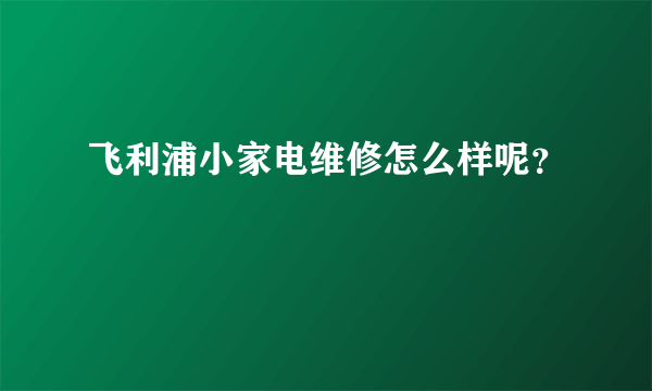 飞利浦小家电维修怎么样呢？