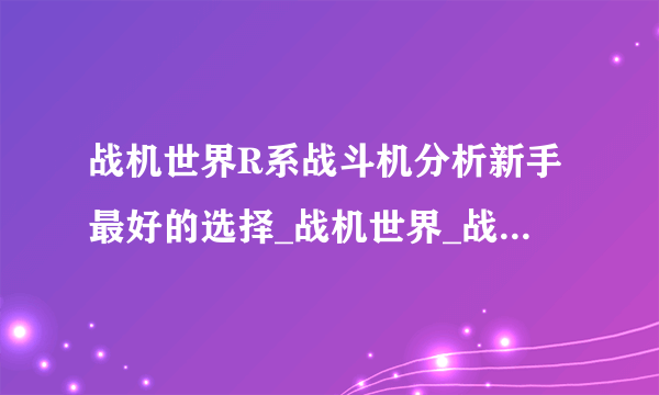 战机世界R系战斗机分析新手最好的选择_战机世界_战机世界官网合作站点_飞外网