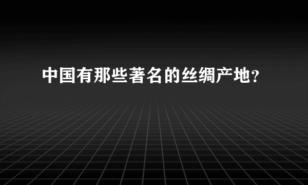 中国有那些著名的丝绸产地？