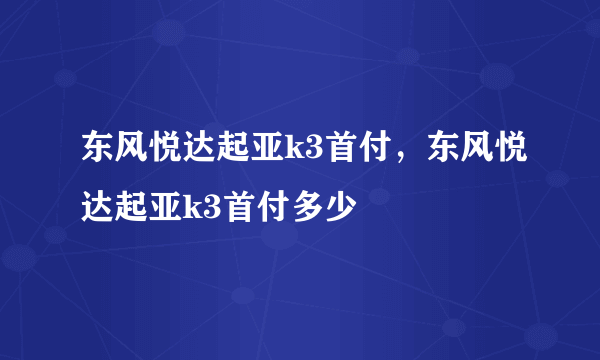 东风悦达起亚k3首付，东风悦达起亚k3首付多少